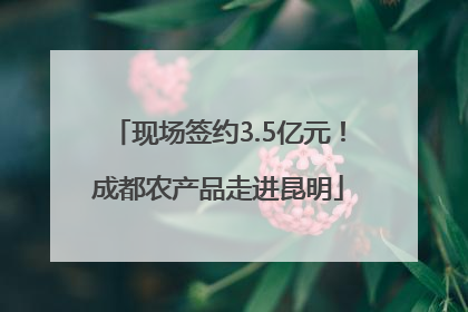 现场签约3.5亿元！成都农产品走进昆明