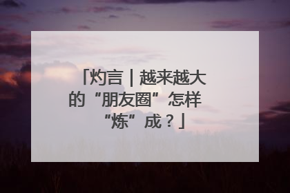 灼言｜越来越大的“朋友圈”怎样“炼”成？