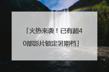 火热来袭！已有超40部影片锁定暑期档