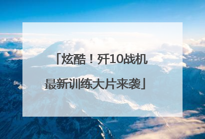 炫酷！歼10战机最新训练大片来袭