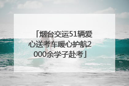 烟台交运51辆爱心送考车暖心护航2000余学子赴考