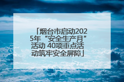 烟台市启动2025年“安全生产月”活动 40项重点活动筑牢安全屏障
