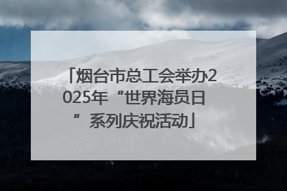 烟台市总工会举办2025年“世界海员日”系列庆祝活动