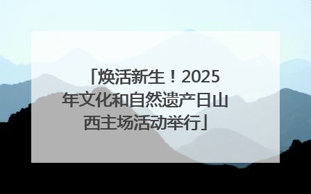 焕活新生！2025年文化和自然遗产日山西主场活动举行