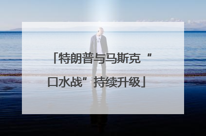 特朗普与马斯克“口水战”持续升级