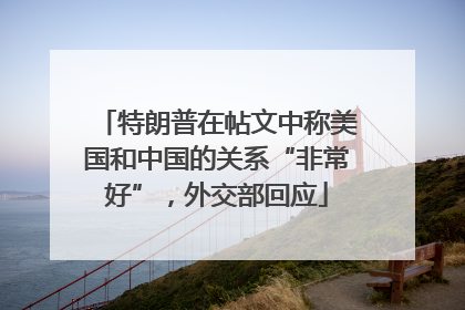 特朗普在帖文中称美国和中国的关系“非常好”，外交部回应