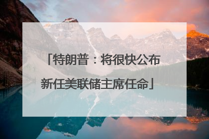 特朗普：将很快公布新任美联储主席任命