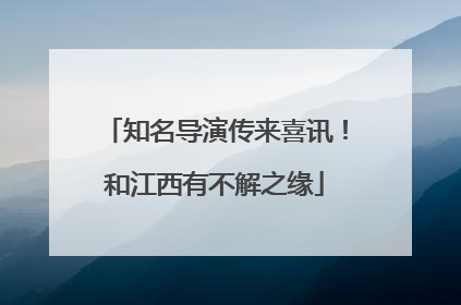 知名导演传来喜讯！和江西有不解之缘