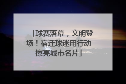 球赛落幕，文明登场！宿迁球迷用行动擦亮城市名片