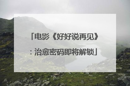 电影《好好说再见》：治愈密码即将解锁