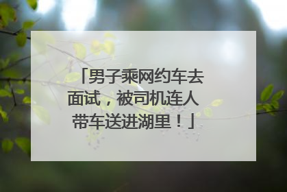 男子乘网约车去面试，被司机连人带车送进湖里！