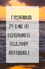 男孩糖葫芦卡喉 市民用海姆立克法20秒助其脱险
