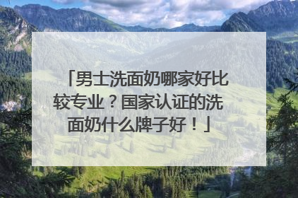 男士洗面奶哪家好比较专业？国家认证的洗面奶什么牌子好！