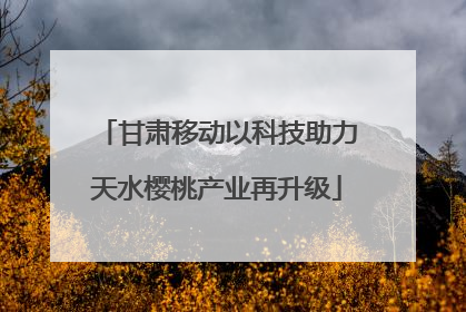 甘肃移动以科技助力天水樱桃产业再升级