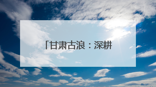 甘肃古浪：深耕治沙“织绿” 筑牢生态安全屏障