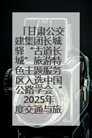 甘肃公交建集团长城驿“古道长城”旅游特色主题服务区入选中国公路学会“2025年度交通与旅游融合创新项目”