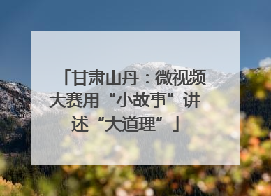 甘肃山丹：微视频大赛用“小故事”讲述“大道理”