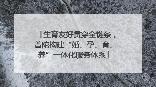 生育友好贯穿全链条，普陀构建“婚、孕、育、养”一体化服务体系