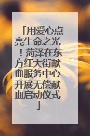 用爱心点亮生命之光！菏泽在东方红大街献血服务中心开展无偿献血启动仪式