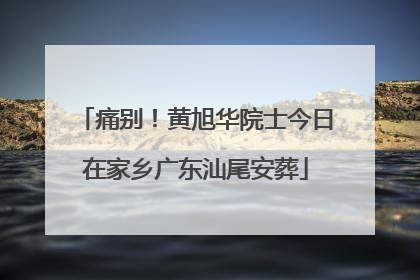 痛别！黄旭华院士今日在家乡广东汕尾安葬
