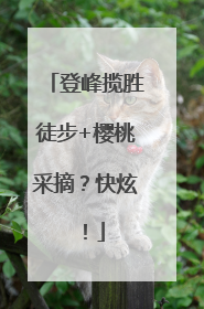 登峰揽胜徒步+樱桃采摘？快炫！