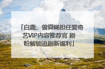 白鹿、曾舜晞担任爱奇艺VIP内容推荐官 剧粉解锁追剧新福利