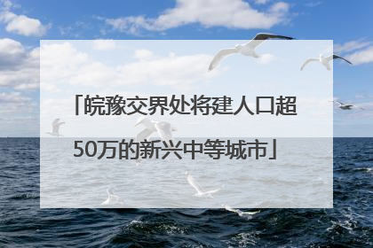 皖豫交界处将建人口超50万的新兴中等城市