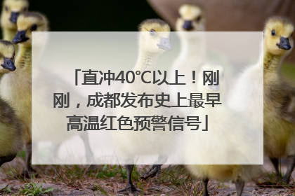 直冲40℃以上！刚刚，成都发布史上最早高温红色预警信号