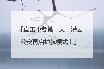 直击中考第一天，灌云公安再启护航模式！