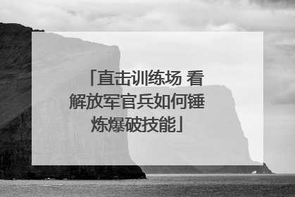 直击训练场 看解放军官兵如何锤炼爆破技能