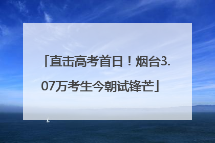 直击高考首日！烟台3.07万考生今朝试锋芒