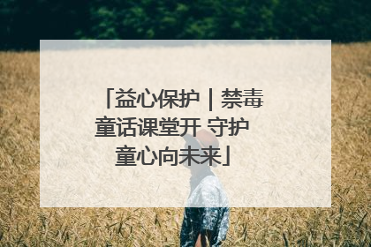 益心保护｜禁毒童话课堂开 守护童心向未来