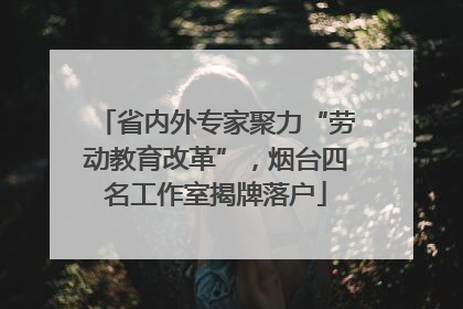 省内外专家聚力“劳动教育改革”，烟台四名工作室揭牌落户