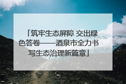 筑牢生态屏障 交出绿色答卷——酒泉市全力书写生态治理新篇章