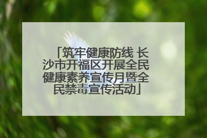 筑牢健康防线 长沙市开福区开展全民健康素养宣传月暨全民禁毒宣传活动