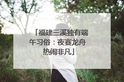 福建三溪独有端午习俗：夜赛龙舟 热闹非凡
