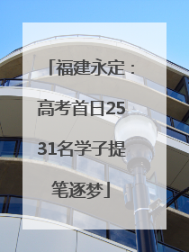 福建永定：高考首日2531名学子提笔逐梦