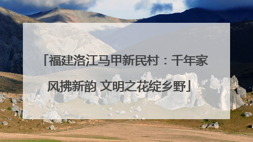 福建洛江马甲新民村：千年家风拂新韵 文明之花绽乡野