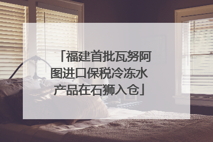 福建首批瓦努阿图进口保税冷冻水产品在石狮入仓