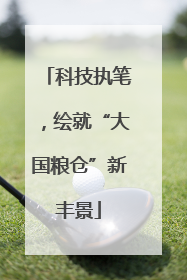 科技执笔，绘就“大国粮仓”新丰景