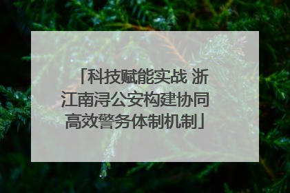 科技赋能实战 浙江南浔公安构建协同高效警务体制机制