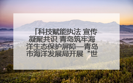 科技赋能执法 宣传凝聚共识 青岛筑牢海洋生态保护屏障—青岛市海洋发展局开展“世界海洋日”和“全国海洋宣传日”宣传活动