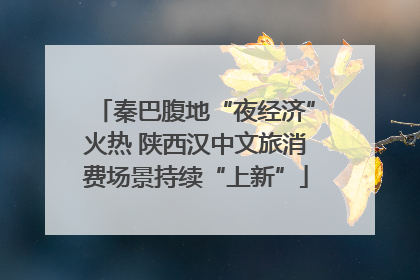 秦巴腹地“夜经济”火热 陕西汉中文旅消费场景持续“上新”