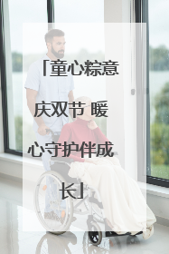 童心粽意庆双节 暖心守护伴成长