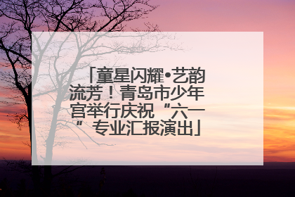 童星闪耀•艺韵流芳！青岛市少年宫举行庆祝“六一”专业汇报演出
