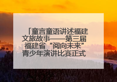 童言童语讲述福建文旅故事——第三届福建省“阅向未来”青少年演讲比赛正式启动报名