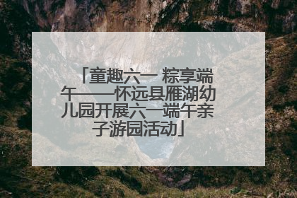 童趣六一 粽享端午——怀远县雁湖幼儿园开展六一端午亲子游园活动
