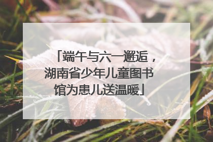 端午与六一邂逅，湖南省少年儿童图书馆为患儿送温暖