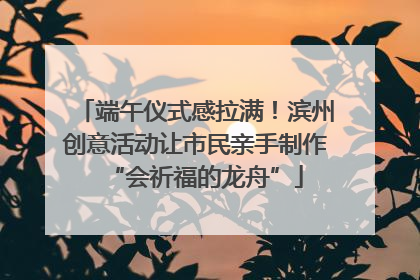 端午仪式感拉满！滨州创意活动让市民亲手制作“会祈福的龙舟”