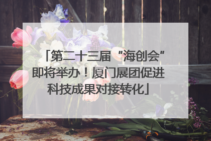 第二十三届“海创会”即将举办！厦门展团促进科技成果对接转化
